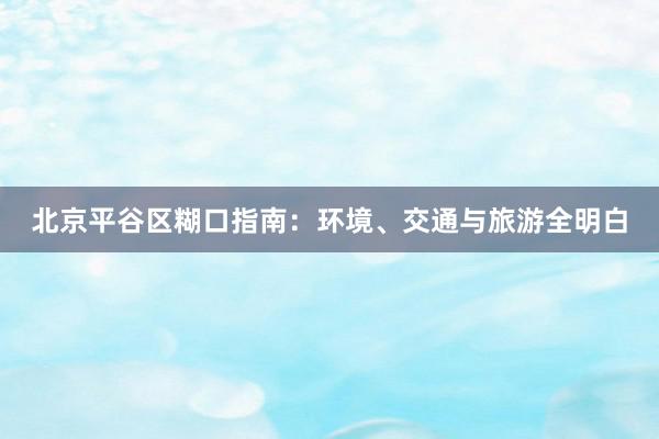 北京平谷区糊口指南：环境、交通与旅游全明白