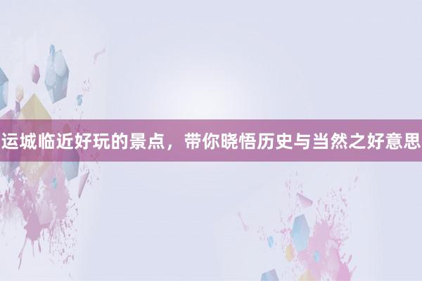 运城临近好玩的景点，带你晓悟历史与当然之好意思